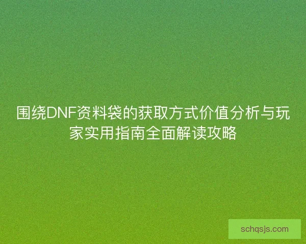 围绕DNF资料袋的获取方式价值分析与玩家实用指南全面解读攻略