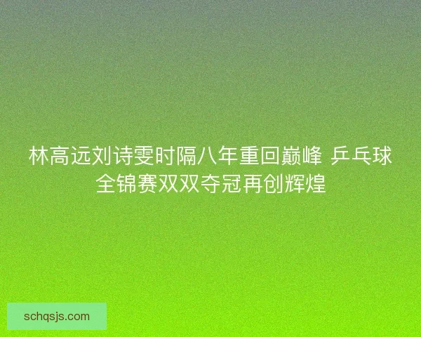 林高远刘诗雯时隔八年重回巅峰 乒乓球全锦赛双双夺冠再创辉煌