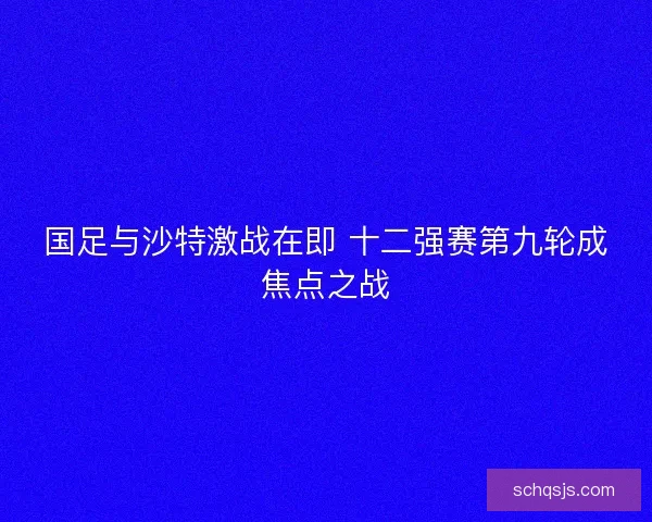 国足与沙特激战在即 十二强赛第九轮成焦点之战