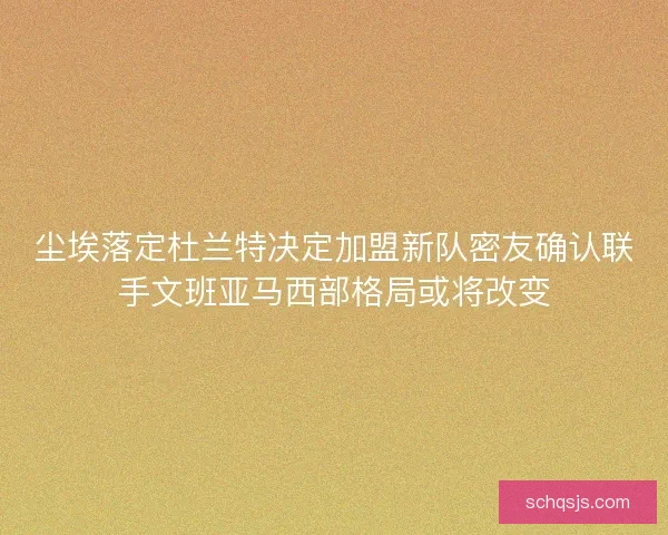 尘埃落定杜兰特决定加盟新队密友确认联手文班亚马西部格局或将改变
