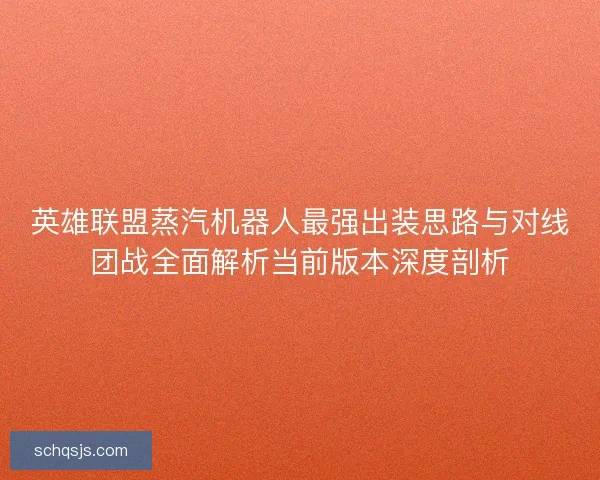 英雄联盟蒸汽机器人最强出装思路与对线团战全面解析当前版本深度剖析
