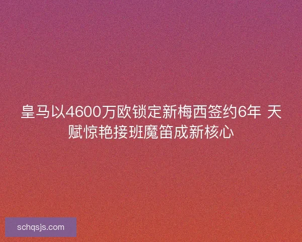 皇马以4600万欧锁定新梅西签约6年 天赋惊艳接班魔笛成新核心
