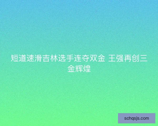 短道速滑吉林选手连夺双金 王强再创三金辉煌