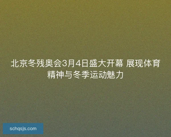 北京冬残奥会3月4日盛大开幕 展现体育精神与冬季运动魅力
