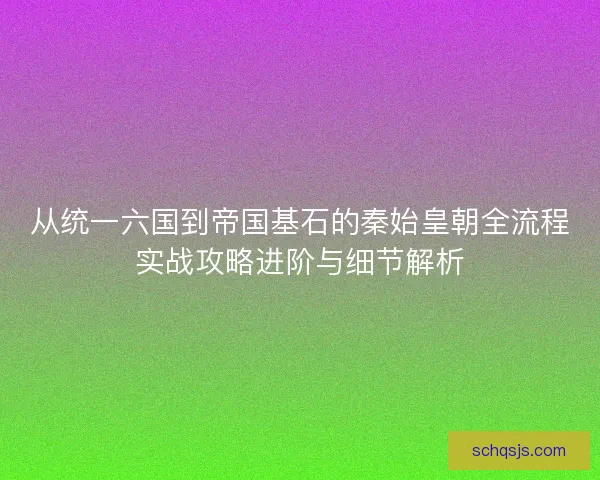 从统一六国到帝国基石的秦始皇朝全流程实战攻略进阶与细节解析