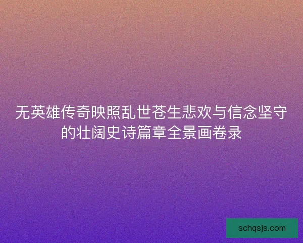 无英雄传奇映照乱世苍生悲欢与信念坚守的壮阔史诗篇章全景画卷录